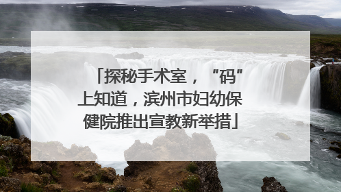 探秘手术室，“码”上知道，滨州市妇幼保健院推出宣教新举措