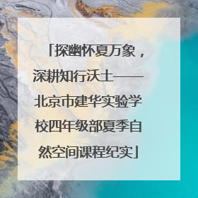 探幽怀夏万象，深耕知行沃土——北京市建华实验学校四年级部夏季自然空间课程纪实