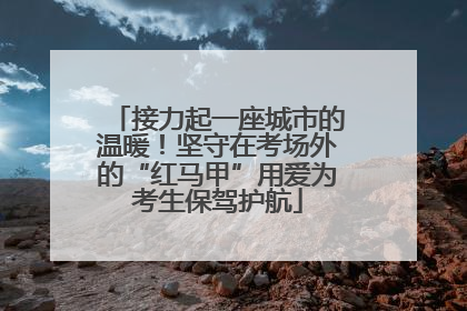 接力起一座城市的温暖！坚守在考场外的“红马甲”用爱为考生保驾护航