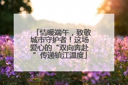 情暖端午，致敬城市守护者！这场爱心的“双向奔赴”传递镇江温度