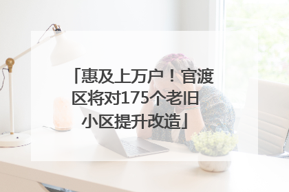 惠及上万户！官渡区将对175个老旧小区提升改造