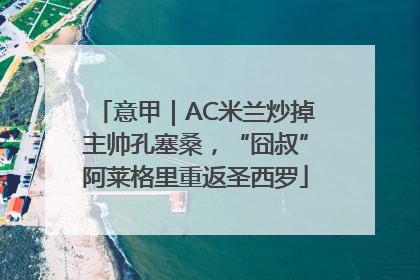 意甲｜AC米兰炒掉主帅孔塞桑，“囧叔”阿莱格里重返圣西罗
