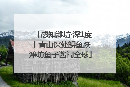 感知潍坊·深1度丨青山深处鲟鱼跃 潍坊鱼子酱闯全球