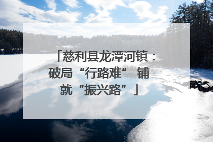 慈利县龙潭河镇：破局“行路难” 铺就“振兴路”