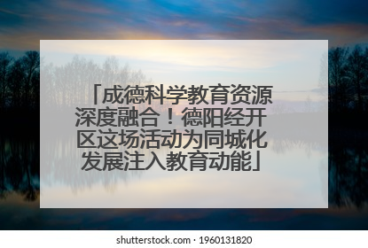 成德科学教育资源深度融合！德阳经开区这场活动为同城化发展注入教育动能