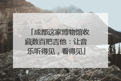 成都这家博物馆收藏数百把吉他：让音乐听得见，看得见