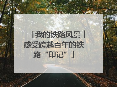 我的铁路风景︱感受跨越百年的铁路“印记”