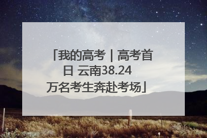 我的高考｜高考首日 云南38.24万名考生奔赴考场