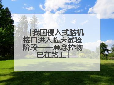 我国侵入式脑机接口进入临床试验阶段——意念控物已在路上