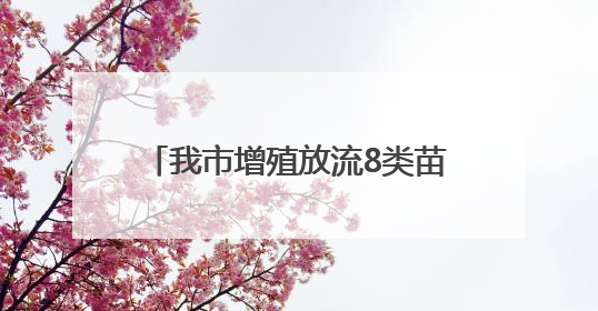 我市增殖放流8类苗种13亿单位 助力“蓝色粮仓”建设