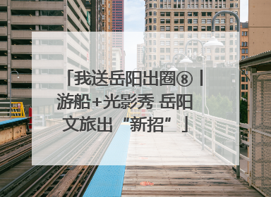 我送岳阳出圈⑧丨游船+光影秀 岳阳文旅出“新招”