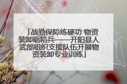 战勤保障练硬功 物资装卸砺精兵——开阳县人武部组织支援队伍开展物资装卸专业训练