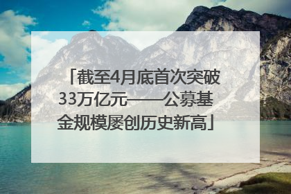 截至4月底首次突破33万亿元——公募基金规模屡创历史新高