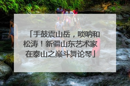 手鼓震山岳，唢呐和松涛！新疆山东艺术家在泰山之巅斗舞论琴