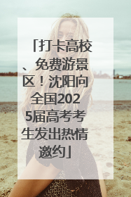 打卡高校、免费游景区！沈阳向全国2025届高考考生发出热情邀约