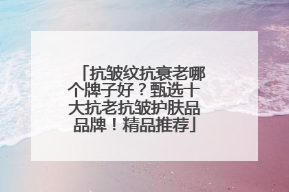 抗皱纹抗衰老哪个牌子好？甄选十大抗老抗皱护肤品品牌！精品推荐