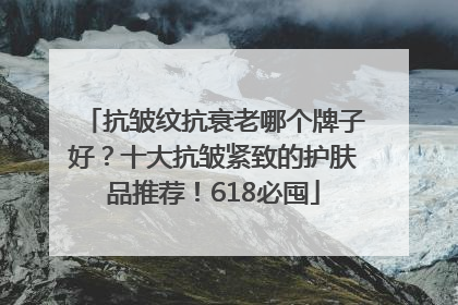抗皱纹抗衰老哪个牌子好？十大抗皱紧致的护肤品推荐！618必囤