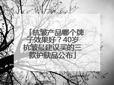抗皱产品哪个牌子效果好？40岁抗皱最建议买的三款护肤品公布