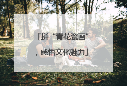 拼“青花瓷画”，感悟文化魅力