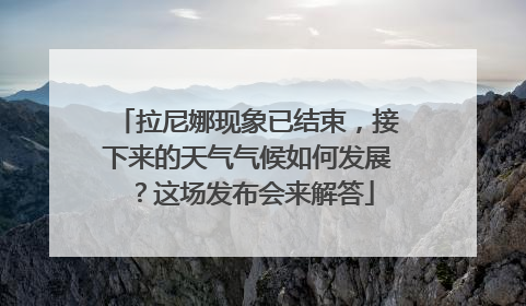 拉尼娜现象已结束，接下来的天气气候如何发展？这场发布会来解答