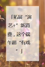 拓展“演艺+”新消费，这个端午超“有戏”
