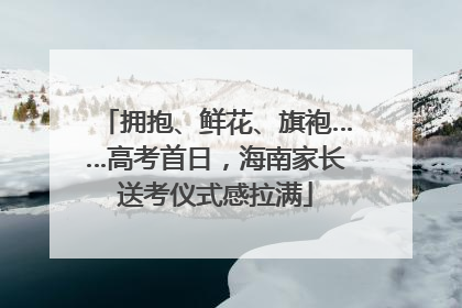 拥抱、鲜花、旗袍……高考首日，海南家长送考仪式感拉满