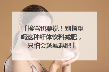 挨骂也要说！别指望喝这种纤体饮料减肥，只怕会越减越肥
