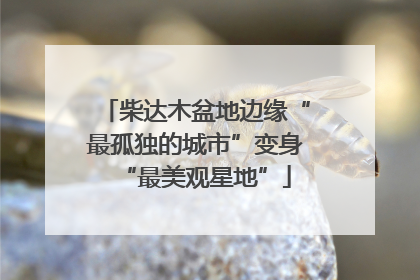 柴达木盆地边缘“最孤独的城市”变身“最美观星地”