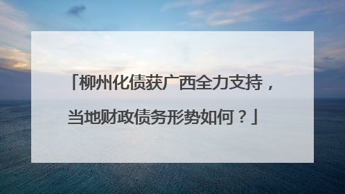 柳州化债获广西全力支持，当地财政债务形势如何？