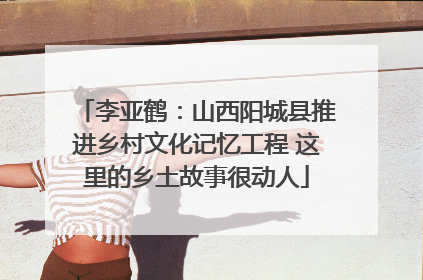 李亚鹤：山西阳城县推进乡村文化记忆工程 这里的乡土故事很动人