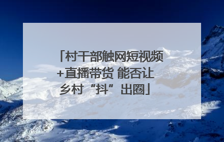 村干部触网短视频+直播带货 能否让乡村“抖”出圈