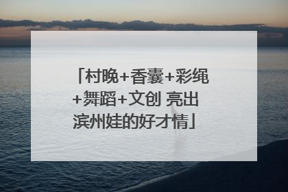 村晚+香囊+彩绳+舞蹈+文创 亮出滨州娃的好才情