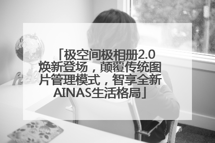 极空间极相册2.0焕新登场，颠覆传统图片管理模式，智享全新AINAS生活格局