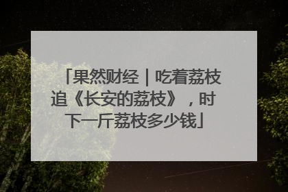 果然财经｜吃着荔枝追《长安的荔枝》，时下一斤荔枝多少钱