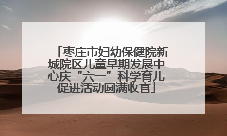 枣庄市妇幼保健院新城院区儿童早期发展中心庆“六一”科学育儿促进活动圆满收官