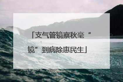 支气管镜察秋毫“镜”到病除惠民生