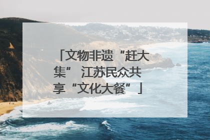 文物非遗“赶大集” 江苏民众共享“文化大餐”