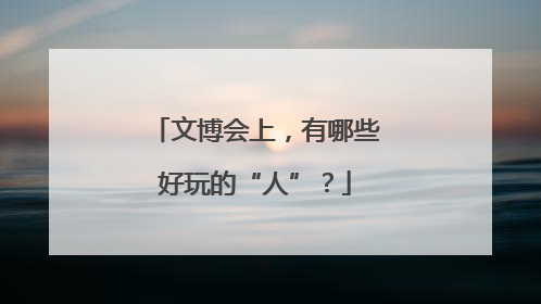 文博会上，有哪些好玩的“人”？