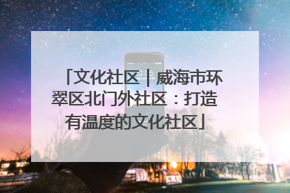 文化社区｜威海市环翠区北门外社区：打造有温度的文化社区