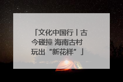 文化中国行丨古今碰撞 海南古村玩出“新花样”