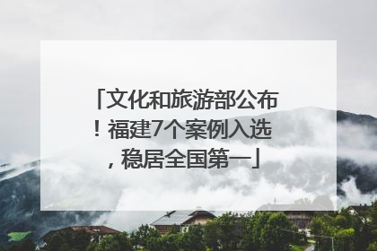 文化和旅游部公布！福建7个案例入选，稳居全国第一
