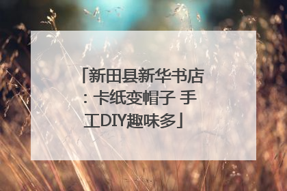 新田县新华书店：卡纸变帽子 手工DIY趣味多