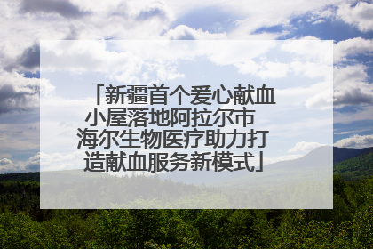 新疆首个爱心献血小屋落地阿拉尔市 海尔生物医疗助力打造献血服务新模式