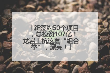 新签约50个项目，总投资107亿！龙岩上杭这套“组合拳”，漂亮！