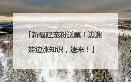 新福建宠粉送票！边遛娃边涨知识，速来！