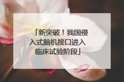 新突破！我国侵入式脑机接口进入临床试验阶段