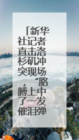 新华社记者直击洛杉矶冲突现场，“胳膊上中了一发催泪弹”