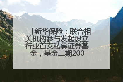 新华保险：联合相关机构参与发起设立行业首支私募证券基金，基金二期200亿元已募集完毕