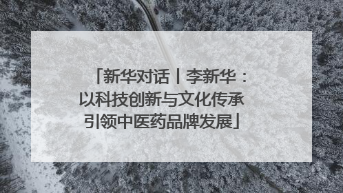 新华对话丨李新华：以科技创新与文化传承引领中医药品牌发展