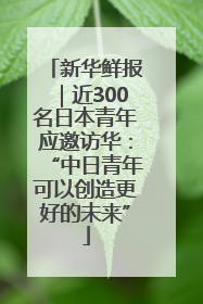 新华鲜报｜近300名日本青年应邀访华：“中日青年可以创造更好的未来”